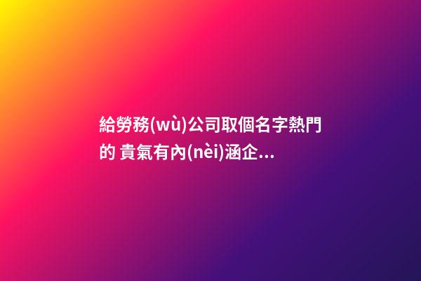 給勞務(wù)公司取個名字熱門的 貴氣有內(nèi)涵企業(yè)名稱,起名之家-第1張-公司起名-玄機派